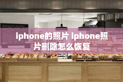 iphone的照片 iphone照片删除怎么恢复