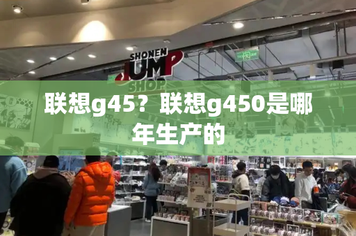 联想g45？联想g450是哪年生产的