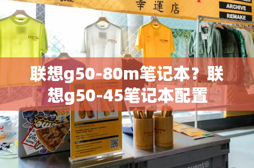 联想g50-80m笔记本？联想g50-45笔记本配置-第1张图片-星选测评