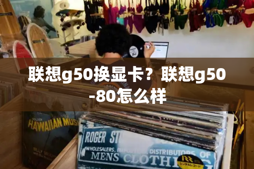 联想g50换显卡？联想g50-80怎么样-第1张图片-星选测评