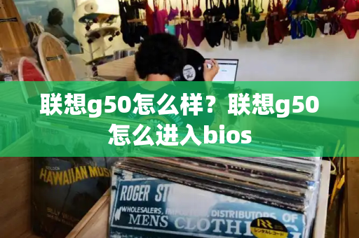 联想g50怎么样？联想g50怎么进入bios-第1张图片-星选测评