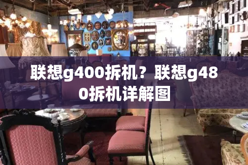 联想g400拆机？联想g480拆机详解图-第1张图片-星选测评