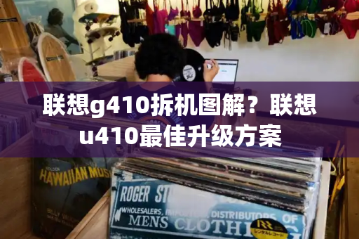 联想g410拆机图解？联想u410最佳升级方案