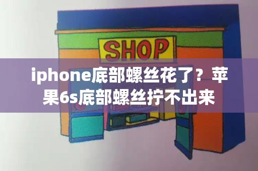 iphone底部螺丝花了？苹果6s底部螺丝拧不出来-第1张图片-星选测评