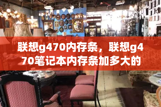 联想g470内存条，联想g470笔记本内存条加多大的-第1张图片-星选测评