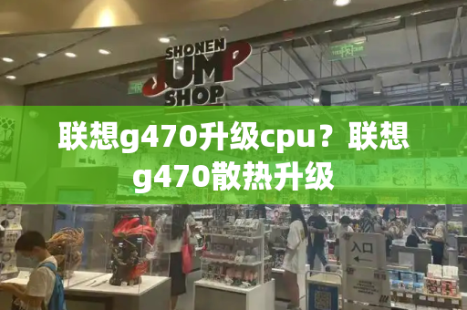 联想g470升级cpu？联想g470散热升级-第1张图片-星选测评