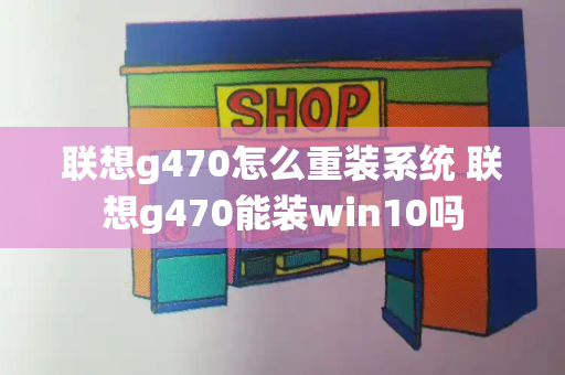 联想g470怎么重装系统 联想g470能装win10吗