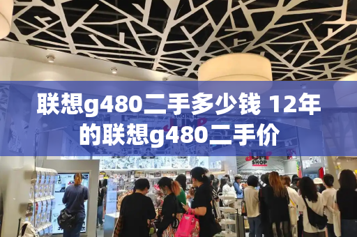 联想g480二手多少钱 12年的联想g480二手价