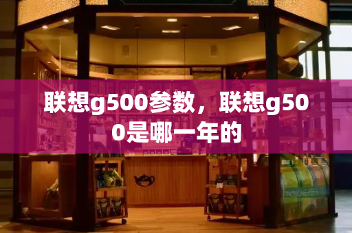 联想g500参数，联想g500是哪一年的-第1张图片-星选测评