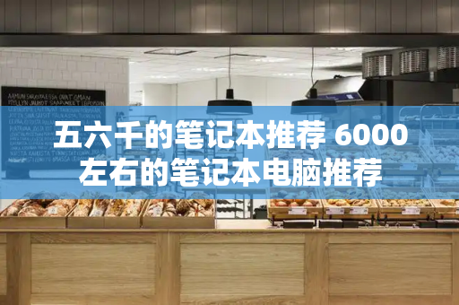 五六千的笔记本推荐 6000左右的笔记本电脑推荐