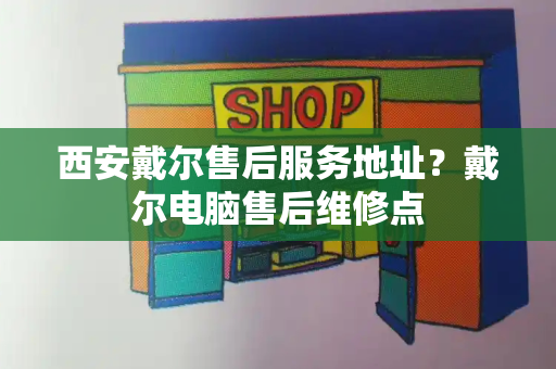 西安戴尔售后服务地址？戴尔电脑售后维修点