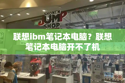 联想ibm笔记本电脑？联想笔记本电脑开不了机-第1张图片-星选测评