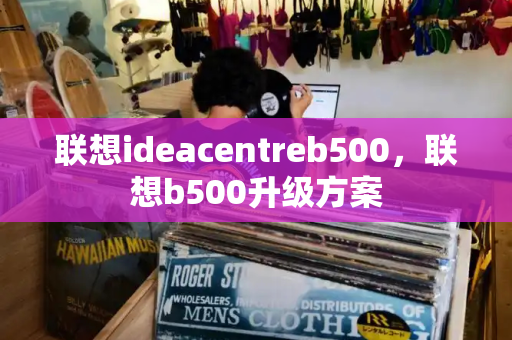 联想ideacentreb500，联想b500升级方案