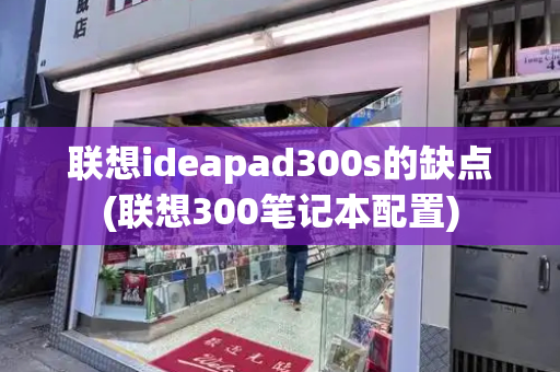 联想ideapad300s的缺点(联想300笔记本配置)-第1张图片-星选测评