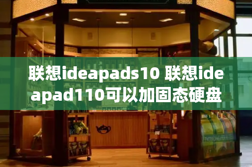 联想ideapads10 联想ideapad110可以加固态硬盘吗