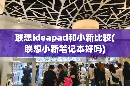 联想ideapad和小新比较(联想小新笔记本好吗)-第1张图片-星选测评