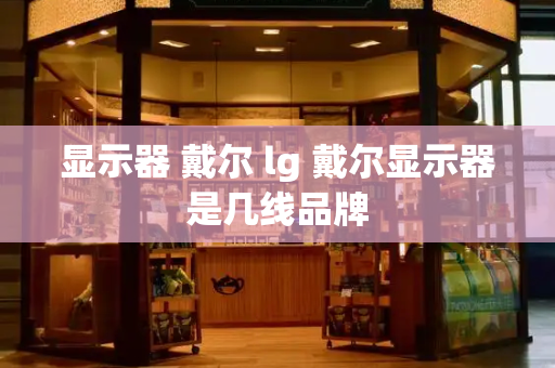 显示器 戴尔 lg 戴尔显示器是几线品牌