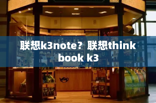 联想k3note？联想thinkbook k3-第1张图片-星选测评