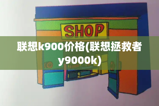 联想k900价格(联想拯救者y9000k)-第1张图片-星选测评