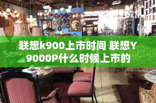 联想k900上市时间 联想Y9000P什么时候上市的-第1张图片-星选测评