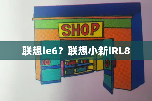 联想le6？联想小新lRL8-第1张图片-星选测评