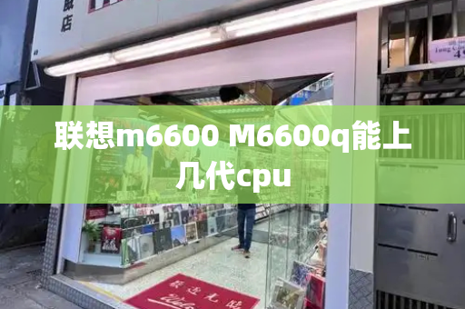 联想m6600 M6600q能上几代cpu