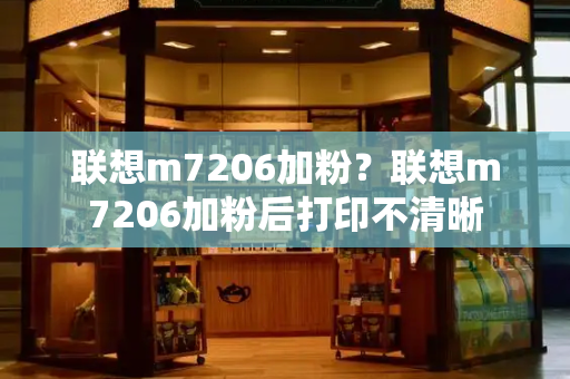 联想m7206加粉？联想m7206加粉后打印不清晰-第1张图片-星选测评