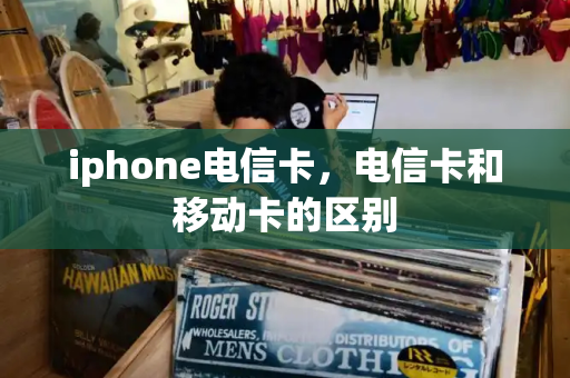 iphone电信卡，电信卡和移动卡的区别