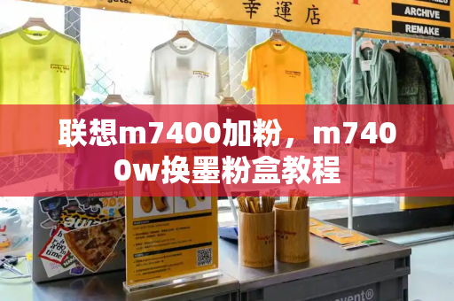 联想m7400加粉，m7400w换墨粉盒教程-第1张图片-星选测评