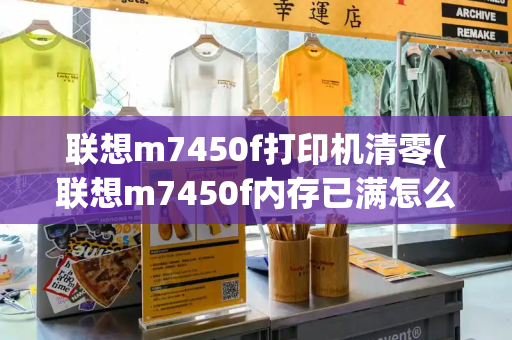 联想m7450f打印机清零(联想m7450f内存已满怎么解决)-第1张图片-星选测评