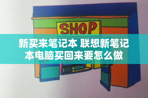 新买来笔记本 联想新笔记本电脑买回来要怎么做-第1张图片-星选值得买