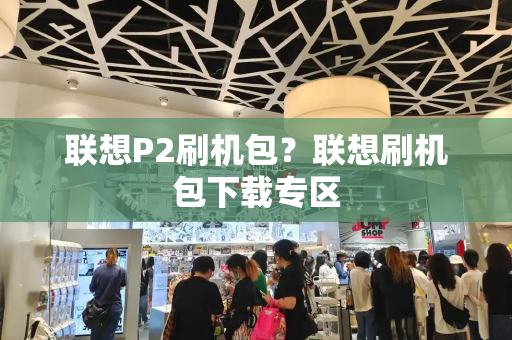 联想P2刷机包？联想刷机包下载专区