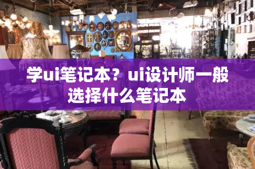 学ui笔记本？ui设计师一般选择什么笔记本