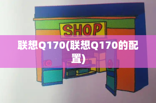 联想Q170(联想Q170的配置)-第1张图片-星选测评