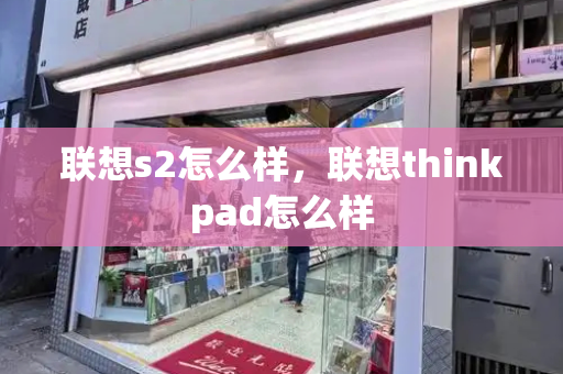 联想s2怎么样，联想thinkpad怎么样-第1张图片-星选测评