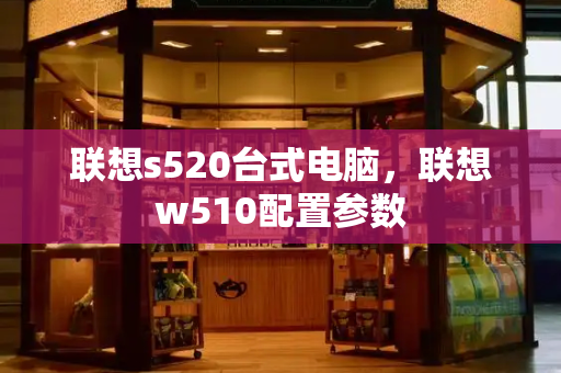 联想s520台式电脑，联想w510配置参数