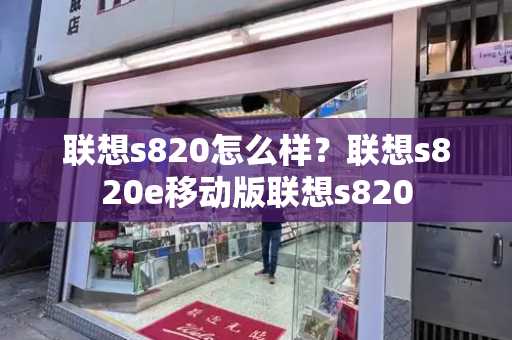 联想s820怎么样？联想s820e移动版联想s820