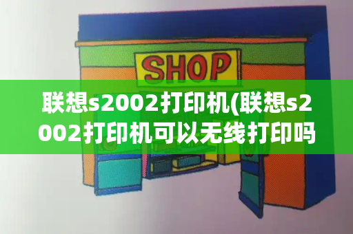 联想s2002打印机(联想s2002打印机可以无线打印吗)