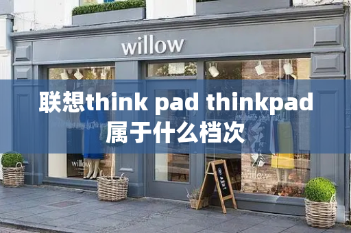 联想think pad thinkpad属于什么档次-第1张图片-星选测评