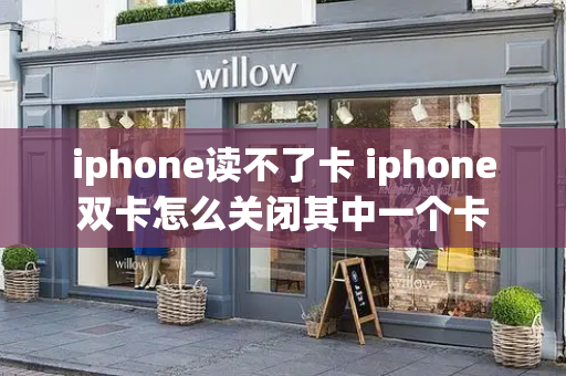 iphone读不了卡 iphone双卡怎么关闭其中一个卡