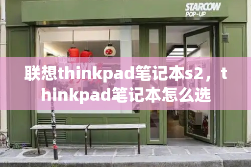 联想thinkpad笔记本s2，thinkpad笔记本怎么选-第1张图片-星选测评