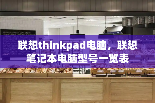 联想thinkpad电脑，联想笔记本电脑型号一览表