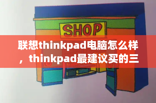 联想thinkpad电脑怎么样，thinkpad最建议买的三个系列-第1张图片-星选测评