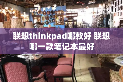 联想thinkpad哪款好 联想哪一款笔记本最好