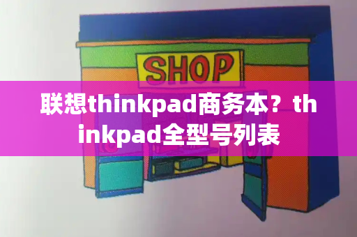 联想thinkpad商务本？thinkpad全型号列表-第1张图片-星选测评