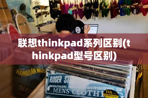 联想thinkpad系列区别(thinkpad型号区别)