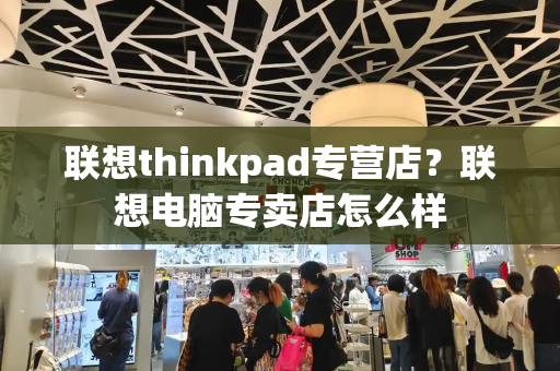 联想thinkpad专营店？联想电脑专卖店怎么样