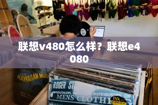 联想v480怎么样？联想e4080-第1张图片-星选测评