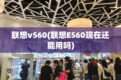 联想v560(联想E560现在还能用吗)