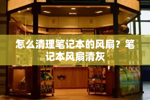 怎么清理笔记本的风扇？笔记本风扇清灰